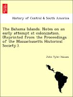 The Bahama Islands. Notes on an Early Attempt at Colonization. (Reprinted from the Proceedings of the Massachusetts Historical Society.)