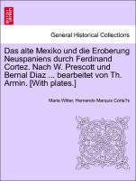 Das Alte Mexiko Und Die Eroberung Neuspaniens Durch Ferdinand Cortez. Nach W. Prescott Und Bernal Diaz ... Bearbeitet Von Th. Armin. [With Plates.]