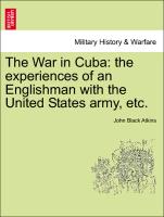 The War in Cuba: The Experiences of an Englishman with the United States Army, Etc