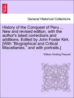 History of the Conquest of Peru ... New and revised edition, with the author's latest corrections and additions. Edited by John Foster Kirk. [With "Biographical and Critical Miscellanies," and with portraits.] Vol. I