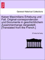 Kaiser Maximilians Erhebung und Fall. Original-correspondenzen und Documente in geschichtlichem Zusammenhange dargestellt. [Translated from the French.]