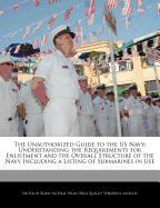 The Unauthorized Guide to the US Navy: Understanding the Requirements for Enlistment and the Overall Structure of the Navy Including a Listing of Subm