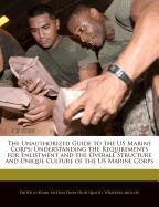 The Unauthorized Guide to the US Marine Corps: Understanding the Requirements for Enlistment and the Overall Structure and Unique Culture of the US Ma