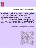 An Historical Sketch of Los Angeles County, California. From the Spanish occupancy, ... 1771, to ... 1876. [The Introduction is signed by J. J. W., B. Hayes and J. P. Widney.]