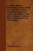 A Golden Mirrour - Containing Certaine Pithie And Figurative Visions Prognosticating Good Fortune To England, And All True English Sublects, With An O