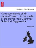 Correspondence of Mr. James Foster ... in the Matter of the Royal Free Grammar School at Giggleswick