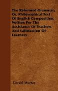 The Reformed Grammar, Or, Philosophical Test of English Composition, Written for the Assistance of Teachers and Satisfaction of Learners