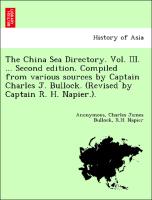 The China Sea Directory. Vol. III. ... Second Edition. Compiled from Various Sources by Captain Charles J. Bullock. (Revised by Captain R. H. Napier.)