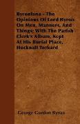 Byroniana - The Opinions of Lord Byron on Men, Manners, and Things, With the Parish Clerk's Album, Kept at His Burial Place, Hucknall Torkard