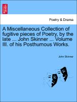 A Miscellaneous Collection of Fugitive Pieces of Poetry, by the Late ... John Skinner ... Volume III. of His Posthumous Works