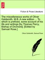 The miscellaneous works of Oliver Goldsmith, M.B. A new edition ... To which is prefixed, some account of his life and writings [by Thomas Percy, Bishop of Dromore. Vol. IV, New Edition