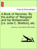 A Book of Heroines. By the author of "Margaret and her Bridesmaids" [i.e. Julia C. Stretton], etc. Vol. I