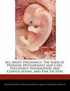 All about Pregnancy: The Book of Prenatal Development and Care, Pregnancy Information and Complications, and Risk Factors