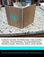 A Basic Guide to Writing: Including Books, Newspapers, Screenwriting, Nonfiction, Novels, Epics and More