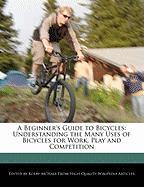 A Beginner's Guide to Bicycles: Understanding the Many Uses of Bicycles for Work, Play and Competition