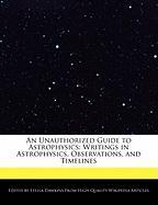 An Unauthorized Guide to Astrophysics: Writings in Astrophysics, Observations, and Timelines