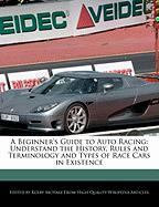 A Beginner's Guide to Auto Racing: Understand the History, Rules and Terminology and Types of Race Cars in Existence
