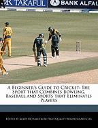 A Beginner's Guide to Cricket: The Sport That Combines Bowling, Baseball and Sports That Eliminates Players
