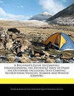 A Beginner's Guide to Camping: Understanding the Different Ways to Enjoy the Outdoors Including Tent Camping, Recreational Vehicles, Summer and Wint