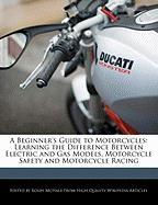 A Beginner's Guide to Motorcycles: Learning the Difference Between Electric and Gas Models, Motorcycle Safety and Motorcycle Racing