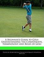 A Beginner's Guide to Golf: Understanding the Components, Terminology and Rules of Golf