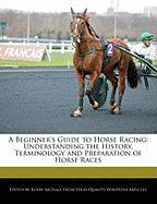 A Beginner's Guide to Horse Racing: Understanding the History, Terminology and Preparation of Horse Races