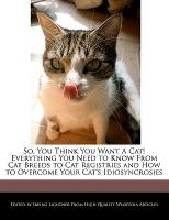So, You Think You Want a Cat! Everything You Need to Know from Cat Breeds to Cat Registries and How to Overcome Your Cat's Idiosyncrosies