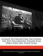 A Guide to Italian Film: Including the Top Ten Greatest Italian Film Directors and Their Films