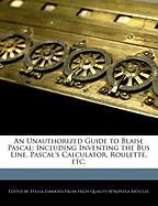An Unauthorized Guide to Blaise Pascal: Including Inventing the Bus Line, Pascal's Calculator, Roulette, Etc
