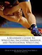 A Beginner's Guide to Wrestling Including Amateur and Professional Wrestling