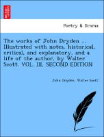 The works of John Dryden ... Illustrated with notes, historical, critical, and explanatory, and a life of the author, by Walter Scott. VOL. III, SECOND EDITION