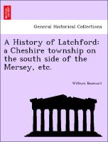 A History of Latchford: A Cheshire Township on the South Side of the Mersey, Etc