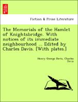 The Memorials of the Hamlet of Knightsbridge. with Notices of Its Immediate Neighbourhood ... Edited by Charles Davis. [With Plates.]