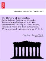 The History of Dorchester, Oxfordshire: British earthworks-Roman Camp-Bishopric. And the architectural history of the Church, compiled from the best authorities. With a general introduction by J. H. P