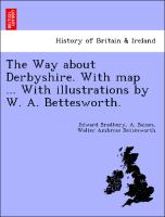 The Way about Derbyshire. with Map ... with Illustrations by W. A. Bettesworth