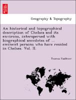 An historical and topographical description of Chelsea and its environs, interspersed with biographical anecdotes of ... eminent persons who have resided in Chelsea. Vol. II