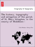 The History, Topography and Antiquities of the Parish of St. Mary Islington, in the County of Middlesex