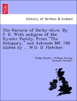 The Historie of Darby-Shire. by P. K. with Pedigree of the Kynder Family. from "The Reliquary," and Ashmole Ms. 788. Edited by ... W.G. D. Fletcher