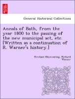 Annals of Bath, from the Year 1800 to the Passing of the New Municipal ACT, Etc. [Written as a Continuation of R. Warner's History.]