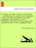 An Essay towards a History of Hexham ... illustrating its ancient and its present state, civil and ecclesiastical economy, antiquities and statistics, with descriptive sketches of the scenery and natural history of the neighbourhood