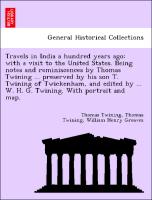 Travels in India a hundred years ago, with a visit to the United States. Being notes and reminiscences by Thomas Twining ... preserved by his son T. Twining of Twickenham, and edited by ... W. H. G. Twining. With portrait and map