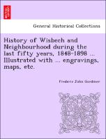 History of Wisbech and Neighbourhood During the Last Fifty Years, 1848-1898 ... Illustrated with ... Engravings, Maps, Etc