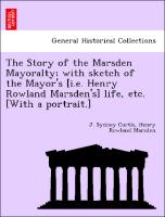 The Story of the Marsden Mayoralty, With Sketch of the Mayor's [I.E. Henry Rowland Marsden's] Life, Etc. [With a Portrait.]