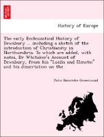 The early Ecclesiastical History of Dewsbury ... including a sketch of the introduction of Christianity in Northumbria. To which are added, with notes, Dr Whitaker's Account of Dewsbury, from his "Loidis and Elmete," and his dissertation on the