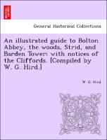 An Illustrated Guide to Bolton Abbey, the Woods, Strid, and Barden Tower: With Notices of the Cliffords. [Compiled by W. G. Hird.]