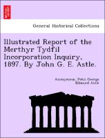 Illustrated Report of the Merthyr Tydfil Incorporation Inquiry, 1897. by John G. E. Astle