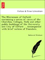 The Microcosm of Oxford: containing a series of views of the Churches, Colleges, Halls and other public buildings of the University and City of Oxford ... Accompanied with brief notices of Founders