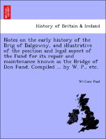 Notes on the early history of the Brig of Balgowny, and illustrative of the position and legal aspect of the Fund for its repair and maintenance known as the Bridge of Don Fund. Compiled ... by W. P., etc