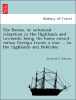 The Recess, or autumnal relaxation in the Highlands and Lowlands, being the home circuit versus foreign travel, a tour ... to the Highlands and Hebrides