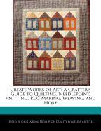 Create Works of Art: A Crafter's Guide to Quilting, Needlepoint, Knitting, Rug Making, Weaving, and More